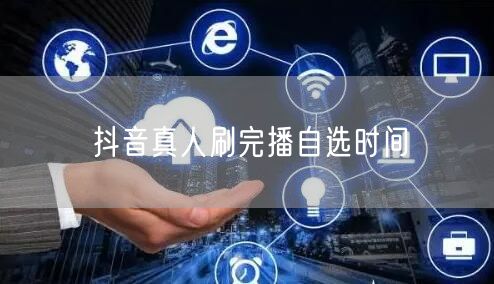 抖音真人刷完播自选时间