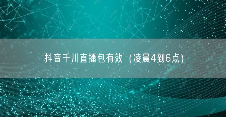 抖音千川直播包有效（凌晨4到6点）