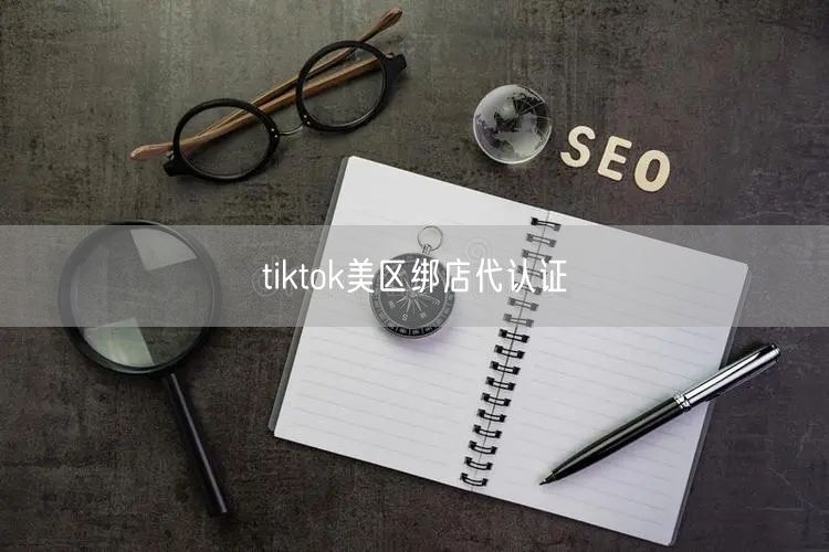 tiktok美区绑店代认证