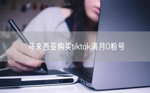 马来西亚购买tiktok满月0粉号