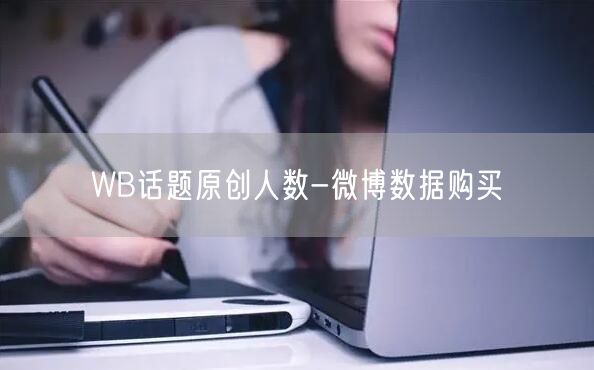 WB话题原创人数-微博数据购买