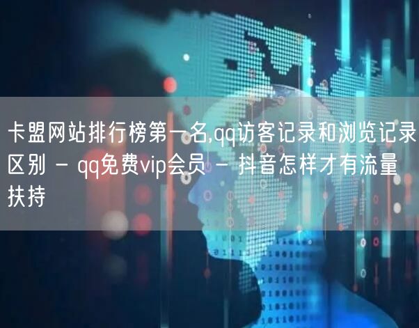 卡盟网站排行榜第一名,qq访客记录和浏览记录区别 - qq免费vip会员 - 抖音怎样才有流量扶持