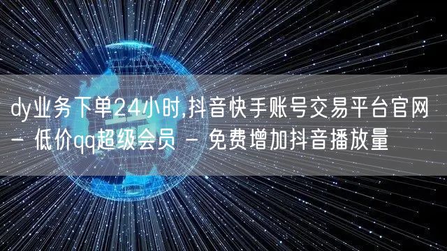 dy业务下单24小时,抖音快手账号交易平台官网 - 低价qq超级会员 - 免费增加抖音播放量