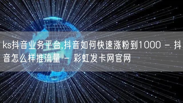 ks抖音业务平台,抖音如何快速涨粉到1000 - 抖音怎么样推流量 - 彩虹发卡网官网