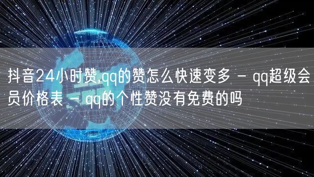 抖音24小时赞,qq的赞怎么快速变多 - qq超级会员价格表 - qq的个性赞没有免费的吗