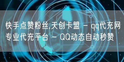 快手点赞粉丝,天创卡盟 - qq代充网专业代充平台 - QQ动态自动秒赞