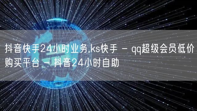 抖音快手24小时业务,ks快手 - qq超级会员低价购买平台 - 抖音24小时自助