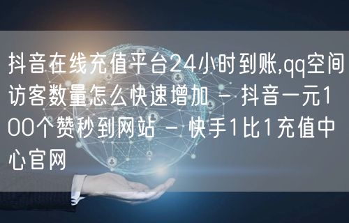 抖音在线充值平台24小时到账,qq空间访客数量怎么快速增加 - 抖音一元100个赞秒到网站 - 快手1比1充值中心官网