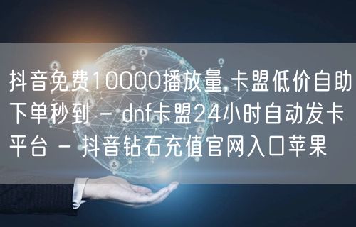 抖音免费10000播放量,卡盟低价自助下单秒到 - dnf卡盟24小时自动发卡平台 - 抖音钻石充值官网入口苹果