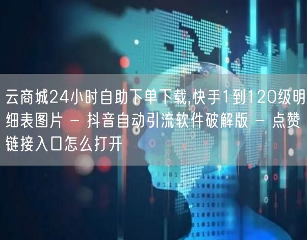 云商城24小时自助下单下载,快手1到120级明细表图片 - 抖音自动引流软件破解版 - 点赞链接入口怎么打开