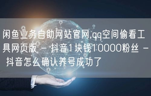 闲鱼业务自助网站官网,qq空间偷看工具网页版 - 抖音1块钱10000粉丝 - 抖音怎么确认养号成功了