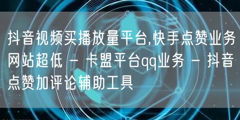 抖音视频买播放量平台,快手点赞业务网站超低 - 卡盟平台qq业务 - 抖音点赞加评论辅助工具