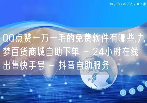 QQ点赞一万一毛的免费软件有哪些,九梦百货商城自助下单 - 24小时在线出售快手号 - 抖音自助服务