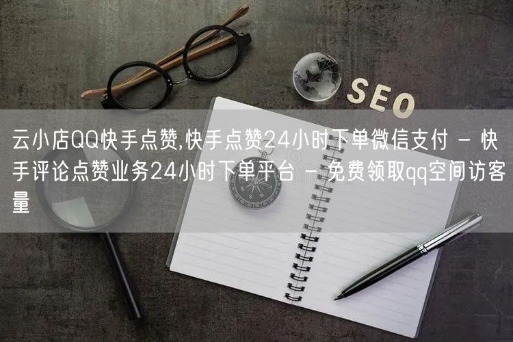 云小店QQ快手点赞,快手点赞24小时下单微信支付 - 快手评论点赞业务24小时下单平台 - 免费领取qq空间访客量