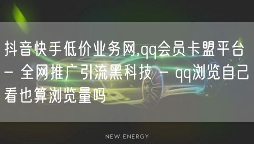 抖音快手低价业务网,qq会员卡盟平台 - 全网推广引流黑科技 - qq浏览自己看也算浏览量吗