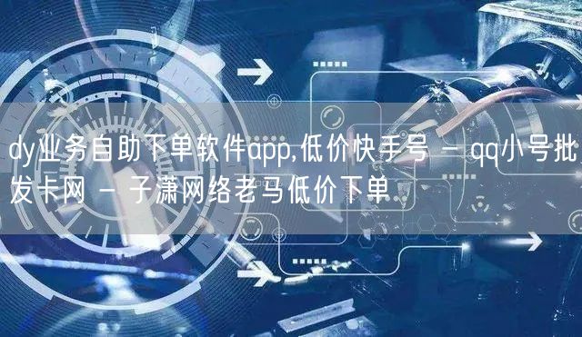 dy业务自助下单软件app,低价快手号 - qq小号批发卡网 - 子潇网络老马低价下单