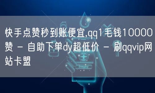 快手点赞秒到账便宜,qq1毛钱10000赞 - 自助下单dy超低价 - 刷qqvip网站卡盟