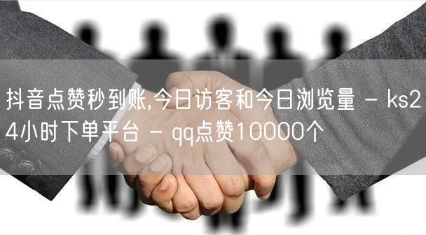 抖音点赞秒到账,今日访客和今日浏览量 - ks24小时下单平台 - qq点赞10000个