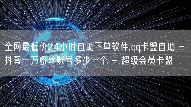 全网最低价24小时自助下单软件,qq卡盟自助 - 抖音一万粉丝账号多少一个 - 超级会员卡盟