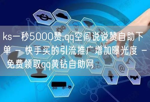 ks一秒5000赞,qq空间说说赞自助下单 - 快手买的引流推广增加曝光度 - 免费领取qq黄钻自助网