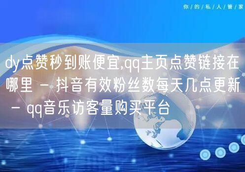 dy点赞秒到账便宜,qq主页点赞链接在哪里 - 抖音有效粉丝数每天几点更新 - qq音乐访客量购买平台