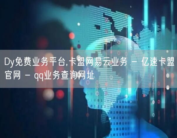 Dy免费业务平台,卡盟网易云业务 - 亿速卡盟官网 - qq业务查询网址