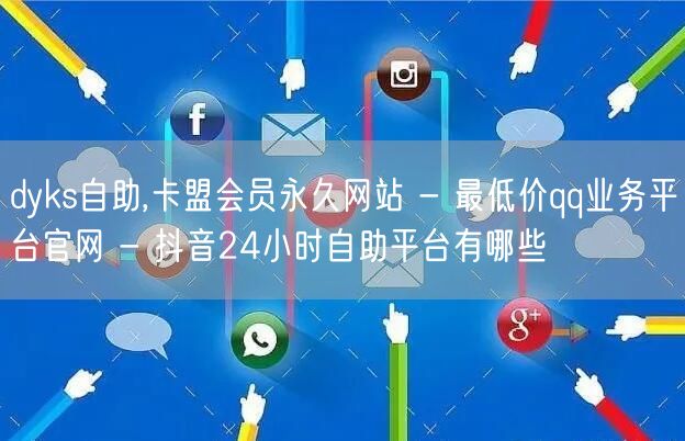 dyks自助,卡盟会员永久网站 - 最低价qq业务平台官网 - 抖音24小时自助平台有哪些