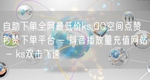 自助下单全网最低价ks,QQ空间点赞秒赞下单平台 - 抖音播放量充值网站 - ks双击飞速