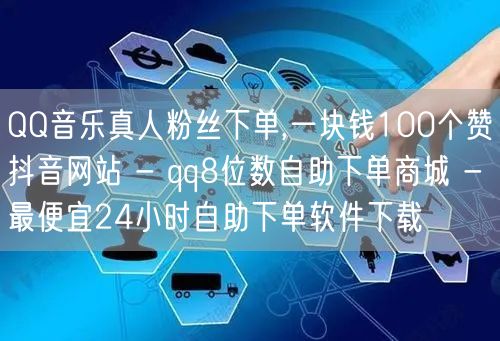 QQ音乐真人粉丝下单,一块钱100个赞抖音网站 - qq8位数自助下单商城 - 最便宜24小时自助下单软件下载