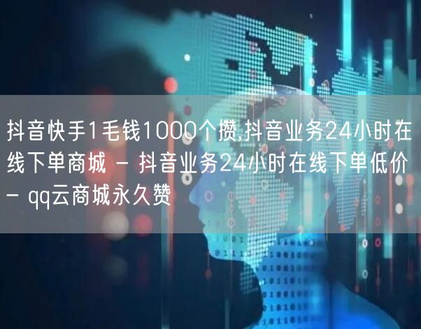 抖音快手1毛钱1000个攒,抖音业务24小时在线下单商城 - 抖音业务24小时在线下单低价 - qq云商城永久赞