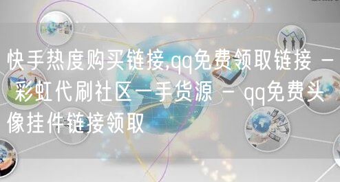 快手热度购买链接,qq免费领取链接 - 彩虹代刷社区一手货源 - qq免费头像挂件链接领取