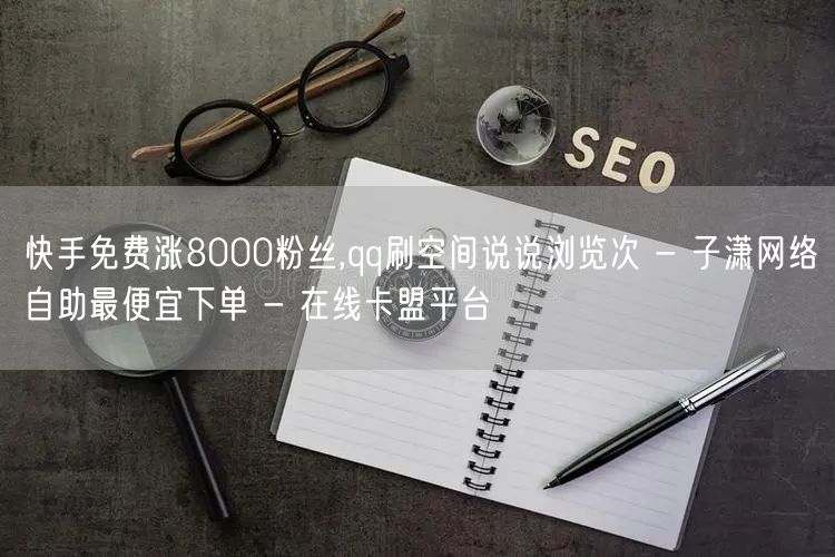 快手免费涨8000粉丝,qq刷空间说说浏览次 - 子潇网络自助最便宜下单 - 在线卡盟平台