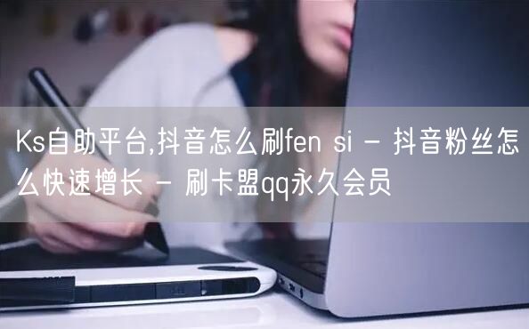 Ks自助平台,抖音怎么刷fen si - 抖音粉丝怎么快速增长 - 刷卡盟qq永久会员