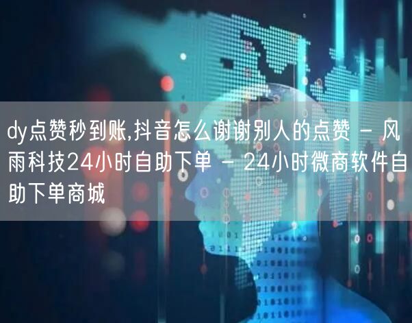 dy点赞秒到账,抖音怎么谢谢别人的点赞 - 风雨科技24小时自助下单 - 24小时微商软件自助下单商城