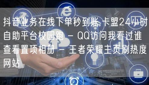 抖音业务在线下单秒到账,卡盟24小时自助平台校园跑 - QQ访问我看过谁查看置项相册 - 王者荣耀主页刷热度网站