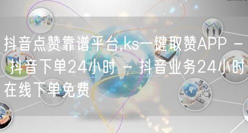 抖音点赞靠谱平台,ks一键取赞APP - 抖音下单24小时 - 抖音业务24小时在线下单免费