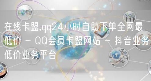 在线卡盟,qq24小时自助下单全网最低价 - QQ会员卡盟网站 - 抖音业务低价业务平台