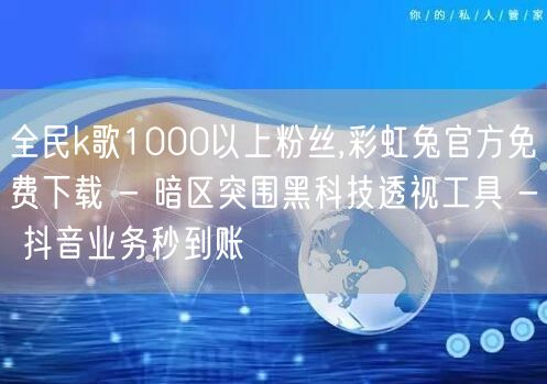 全民k歌1000以上粉丝,彩虹兔官方免费下载 - 暗区突围黑科技透视工具 - 抖音业务秒到账