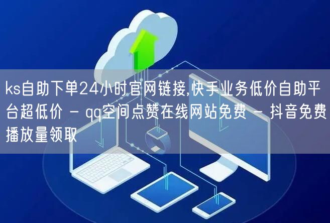 ks自助下单24小时官网链接,快手业务低价自助平台超低价 - qq空间点赞在线网站免费 - 抖音免费播放量领取