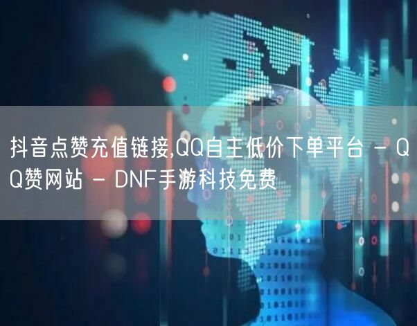 抖音点赞充值链接,QQ自主低价下单平台 - QQ赞网站 - DNF手游科技免费