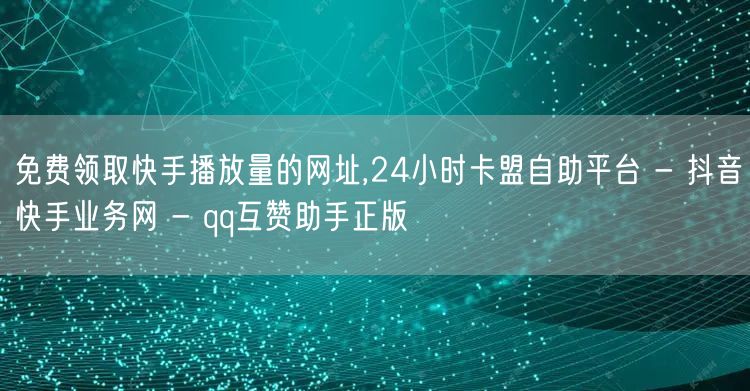 免费领取快手播放量的网址,24小时卡盟自助平台 - 抖音快手业务网 - qq互赞助手正版