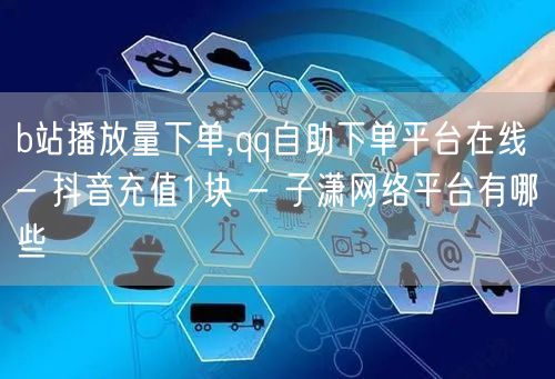 b站播放量下单,qq自助下单平台在线 - 抖音充值1块 - 子潇网络平台有哪些