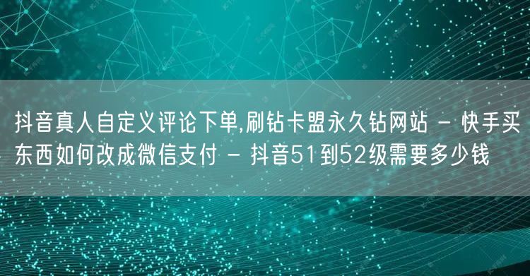 抖音真人自定义评论下单,刷钻卡盟永久钻网站 - 快手买东西如何改成微信支付 - 抖音51到52级需要多少钱