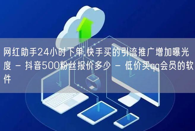 网红助手24小时下单,快手买的引流推广增加曝光度 - 抖音500粉丝报价多少 - 低价买qq会员的软件