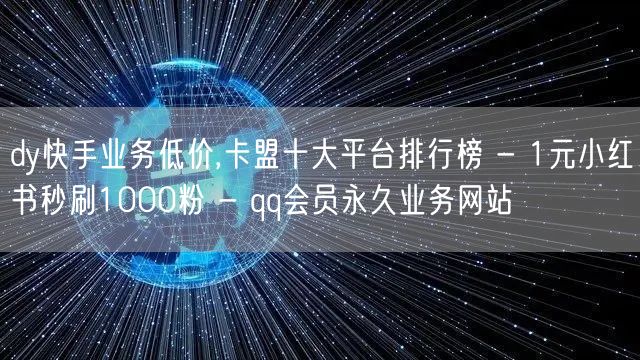 dy快手业务低价,卡盟十大平台排行榜 - 1元小红书秒刷1000粉 - qq会员永久业务网站