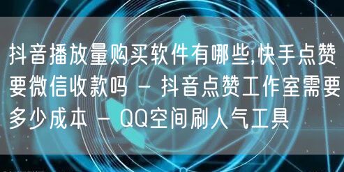 抖音播放量购买软件有哪些,快手点赞要微信收款吗 - 抖音点赞工作室需要多少成本 - QQ空间刷人气工具