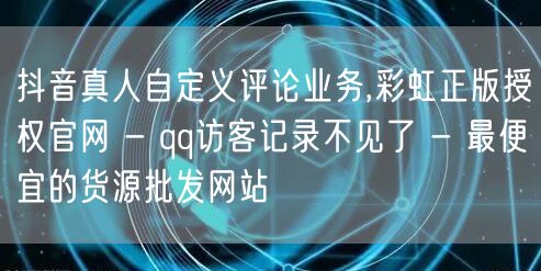 抖音真人自定义评论业务,彩虹正版授权官网 - qq访客记录不见了 - 最便宜的货源批发网站