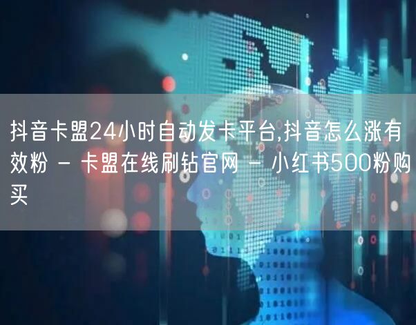 抖音卡盟24小时自动发卡平台,抖音怎么涨有效粉 - 卡盟在线刷钻官网 - 小红书500粉购买