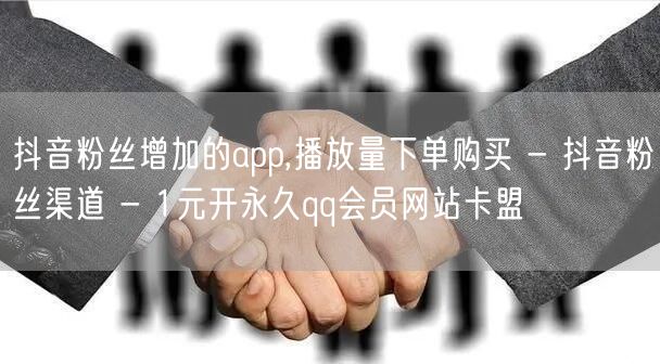 抖音粉丝增加的app,播放量下单购买 - 抖音粉丝渠道 - 1元开永久qq会员网站卡盟