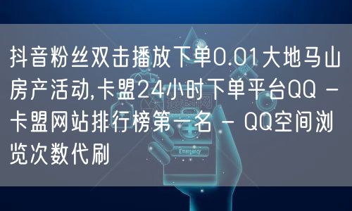 抖音粉丝双击播放下单0.01大地马山房产活动,卡盟24小时下单平台QQ - 卡盟网站排行榜第一名 - QQ空间浏览次数代刷